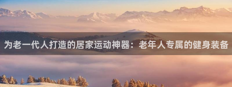 球客岛官网下载招商电话号码是多少啊:为老一代人打造的居家运动